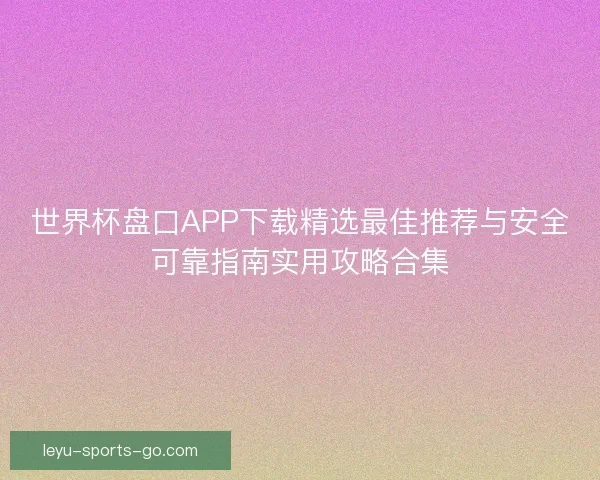 世界杯盘口APP下载精选最佳推荐与安全可靠指南实用攻略合集 世界杯盘口APP下载精选最佳推荐与安全可靠指南实用攻略合集