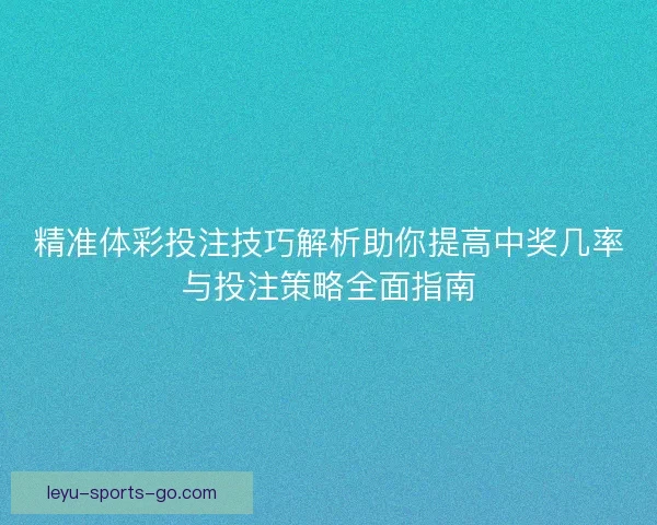 精准体彩投注技巧解析助你提高中奖几率与投注策略全面指南 精准体彩投注技巧解析助你提高中奖几率与投注策略全面指南