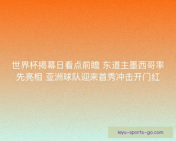 世界杯揭幕日看点前瞻 东道主墨西哥率先亮相 亚洲球队迎来首秀冲击开门红