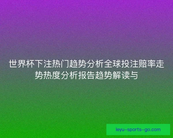 世界杯下注热门趋势分析全球投注赔率走势热度分析报告趋势解读与 世界杯下注热门趋势分析全球投注赔率走势热度分析报告趋势解读与