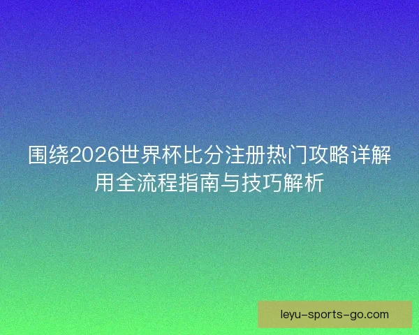 围绕2026世界杯比分注册热门攻略详解用全流程指南与技巧解析 围绕2026世界杯比分注册热门攻略详解用全流程指南与技巧解析