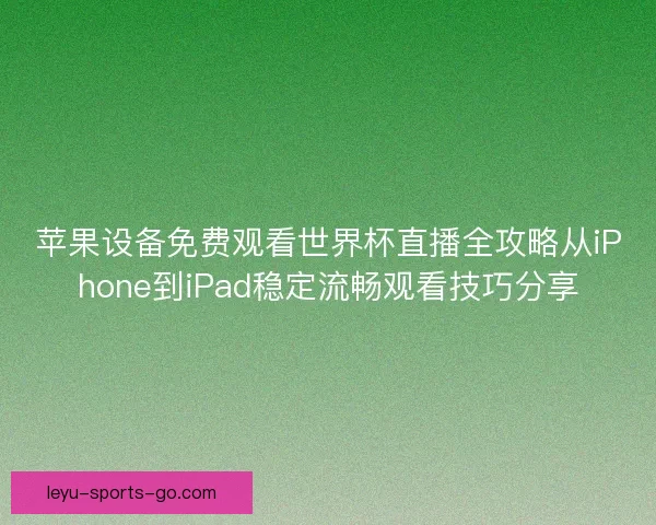 苹果设备免费观看世界杯直播全攻略从iPhone到iPad稳定流畅观看技巧分享 苹果设备免费观看世界杯直播全攻略从iPhone到iPad稳定流畅观看技巧分享