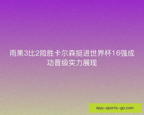 雨果3比2险胜卡尔森挺进世界杯16强成功晋级实力展现 雨果3比2险胜卡尔森挺进世界杯16强成功晋级实力展现