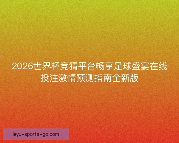 2026世界杯竞猜平台畅享足球盛宴在线投注激情预测指南全新版