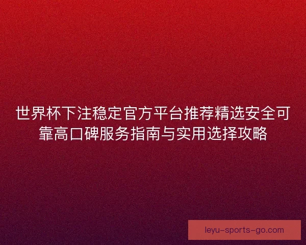 世界杯下注稳定官方平台推荐精选安全可靠高口碑服务指南与实用选择攻略